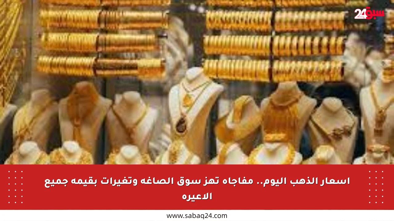 أسعار الذهب اليوم.. مفاجأة تهز سوق الصاغة وتغيرات بقيمة جميع الأعيرة